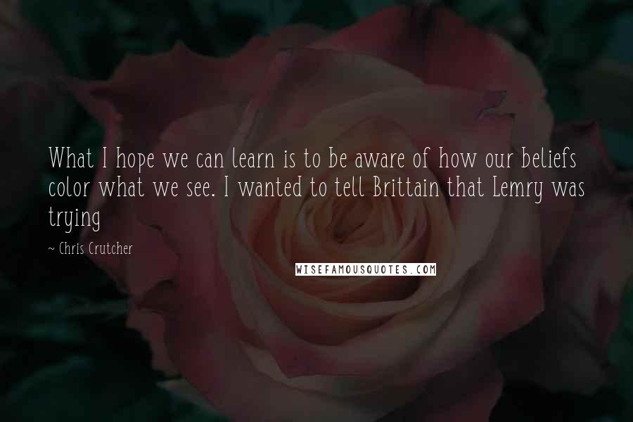 Chris Crutcher Quotes: What I hope we can learn is to be aware of how our beliefs color what we see. I wanted to tell Brittain that Lemry was trying