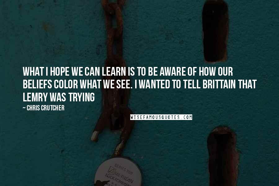 Chris Crutcher Quotes: What I hope we can learn is to be aware of how our beliefs color what we see. I wanted to tell Brittain that Lemry was trying