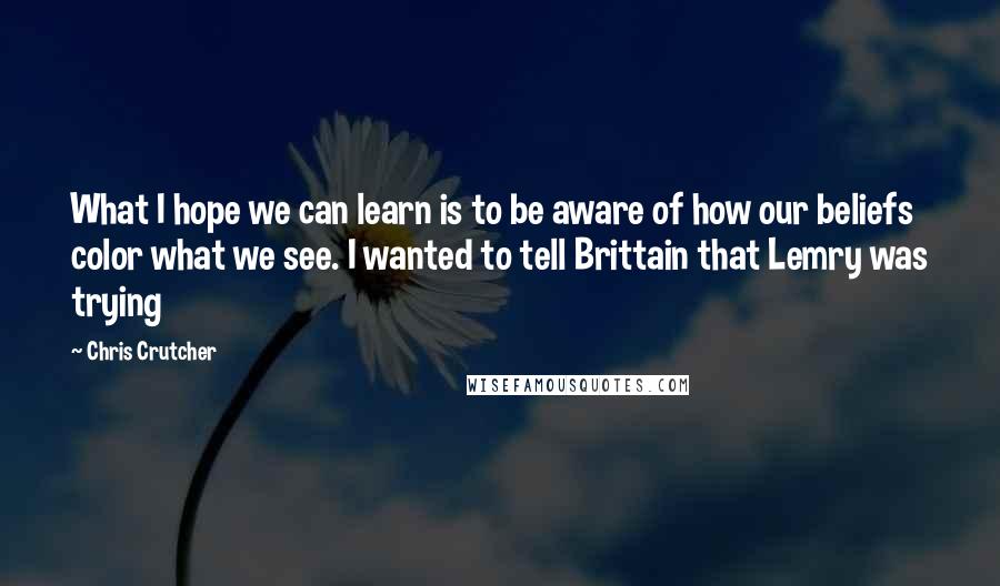 Chris Crutcher Quotes: What I hope we can learn is to be aware of how our beliefs color what we see. I wanted to tell Brittain that Lemry was trying