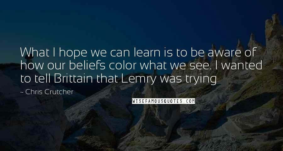 Chris Crutcher Quotes: What I hope we can learn is to be aware of how our beliefs color what we see. I wanted to tell Brittain that Lemry was trying