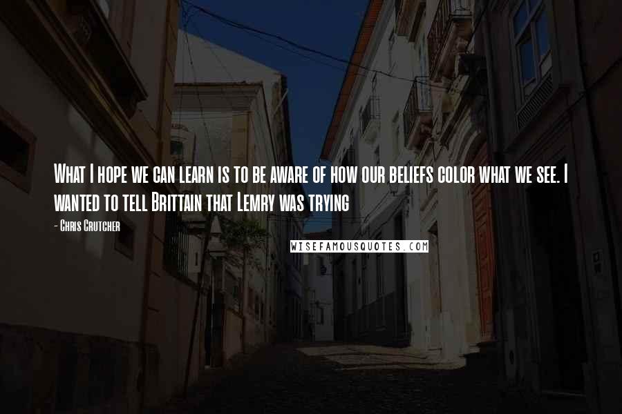 Chris Crutcher Quotes: What I hope we can learn is to be aware of how our beliefs color what we see. I wanted to tell Brittain that Lemry was trying