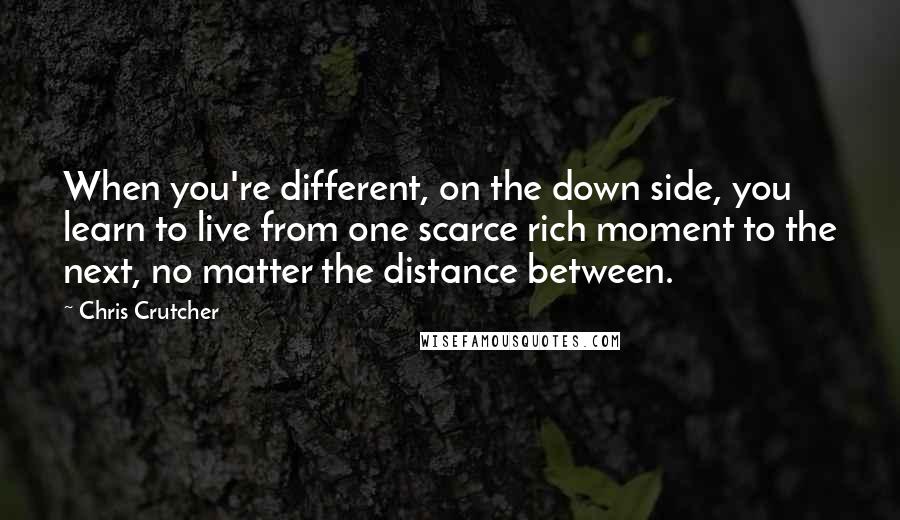 Chris Crutcher Quotes: When you're different, on the down side, you learn to live from one scarce rich moment to the next, no matter the distance between.