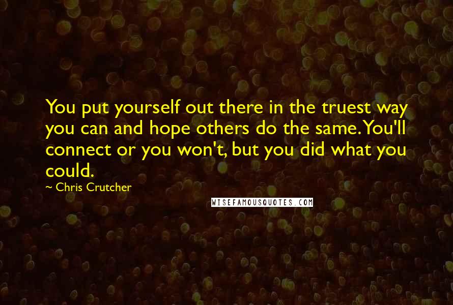 Chris Crutcher Quotes: You put yourself out there in the truest way you can and hope others do the same. You'll connect or you won't, but you did what you could.