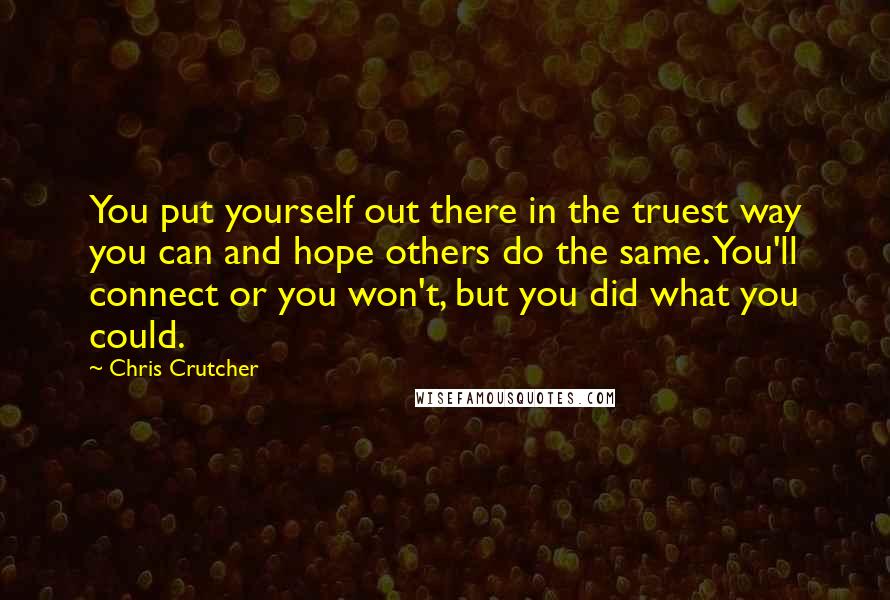 Chris Crutcher Quotes: You put yourself out there in the truest way you can and hope others do the same. You'll connect or you won't, but you did what you could.