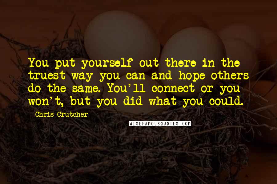 Chris Crutcher Quotes: You put yourself out there in the truest way you can and hope others do the same. You'll connect or you won't, but you did what you could.