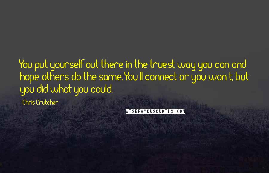 Chris Crutcher Quotes: You put yourself out there in the truest way you can and hope others do the same. You'll connect or you won't, but you did what you could.