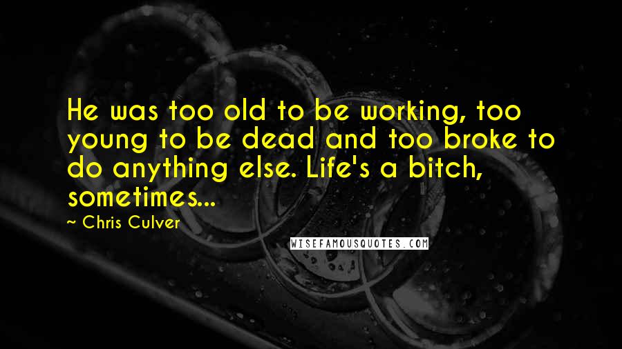 Chris Culver Quotes: He was too old to be working, too young to be dead and too broke to do anything else. Life's a bitch, sometimes...