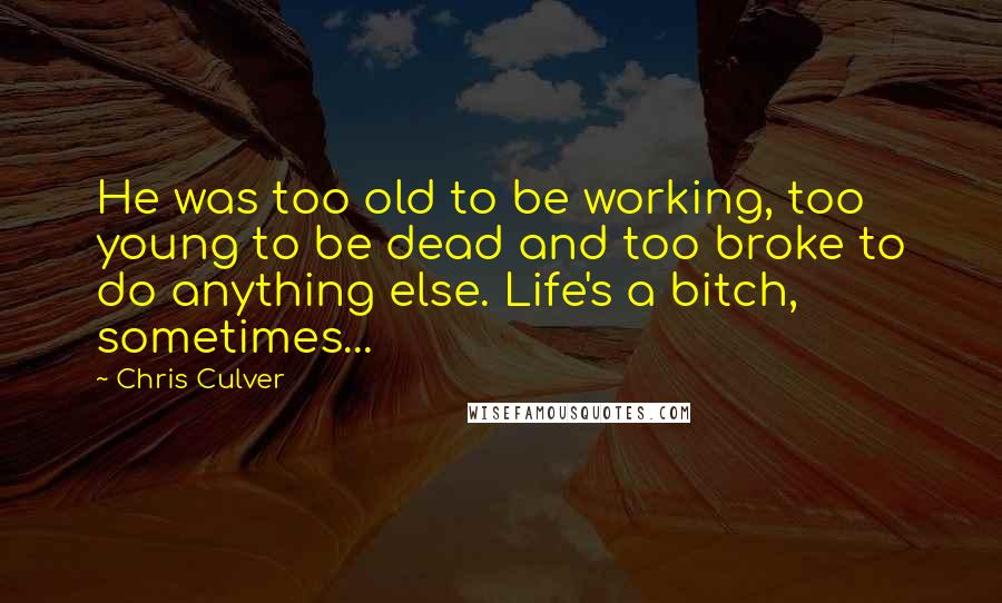 Chris Culver Quotes: He was too old to be working, too young to be dead and too broke to do anything else. Life's a bitch, sometimes...