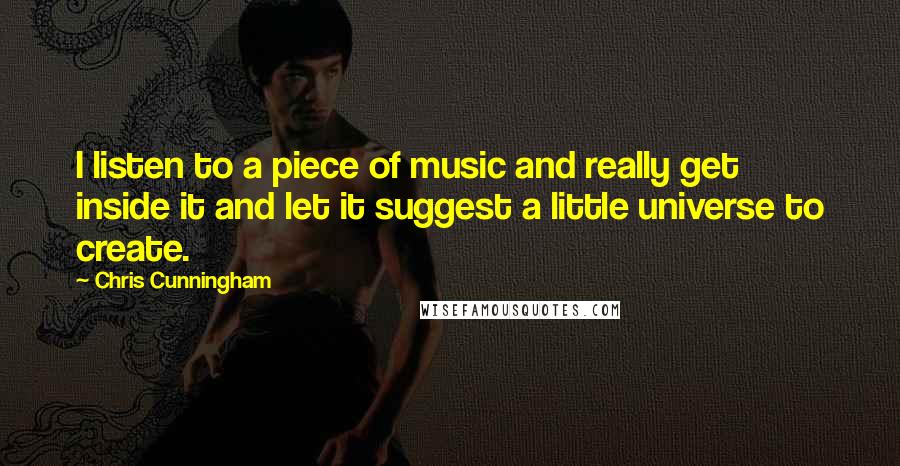 Chris Cunningham Quotes: I listen to a piece of music and really get inside it and let it suggest a little universe to create.