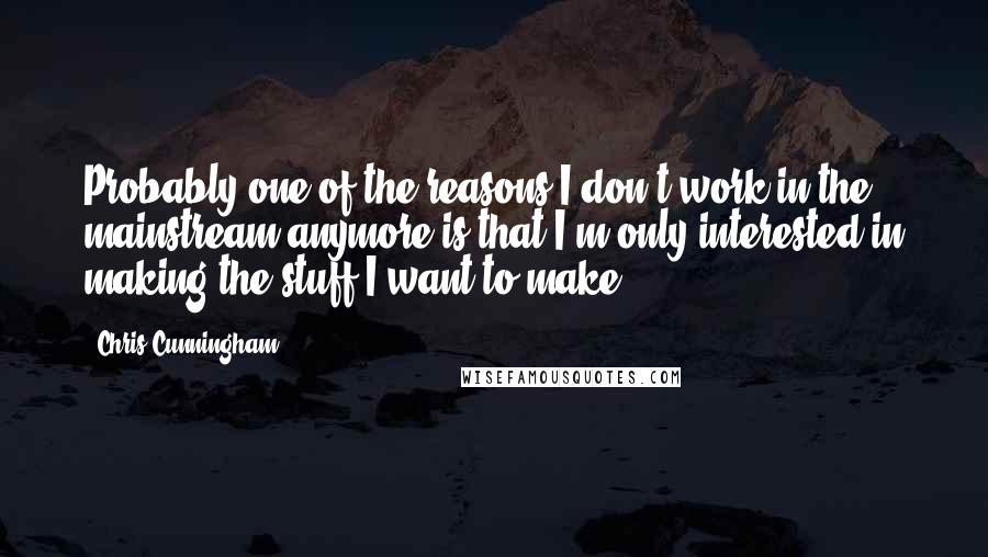 Chris Cunningham Quotes: Probably one of the reasons I don't work in the mainstream anymore is that I'm only interested in making the stuff I want to make