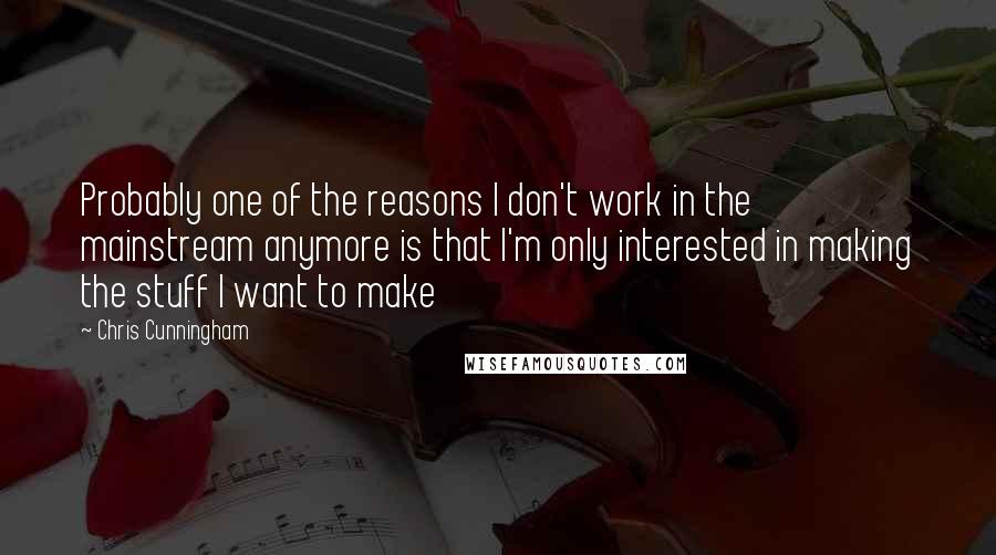 Chris Cunningham Quotes: Probably one of the reasons I don't work in the mainstream anymore is that I'm only interested in making the stuff I want to make