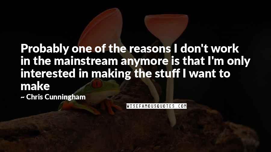 Chris Cunningham Quotes: Probably one of the reasons I don't work in the mainstream anymore is that I'm only interested in making the stuff I want to make