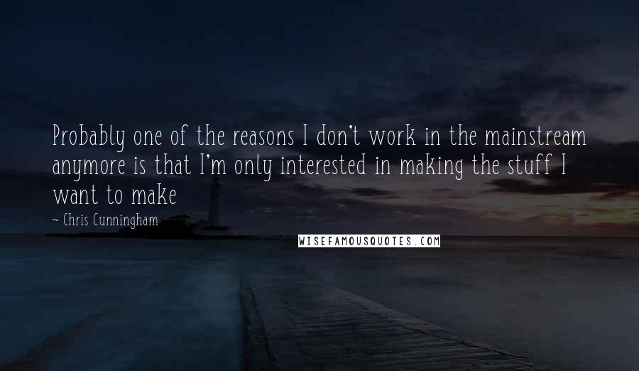 Chris Cunningham Quotes: Probably one of the reasons I don't work in the mainstream anymore is that I'm only interested in making the stuff I want to make