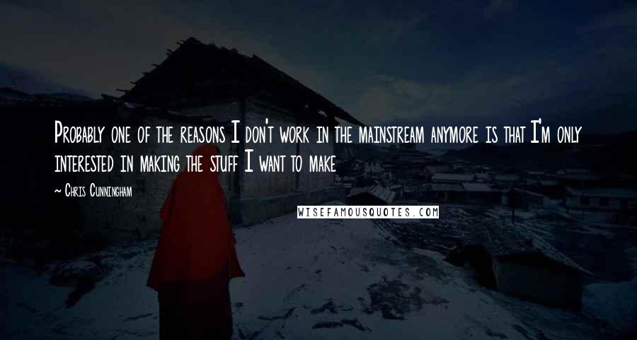 Chris Cunningham Quotes: Probably one of the reasons I don't work in the mainstream anymore is that I'm only interested in making the stuff I want to make