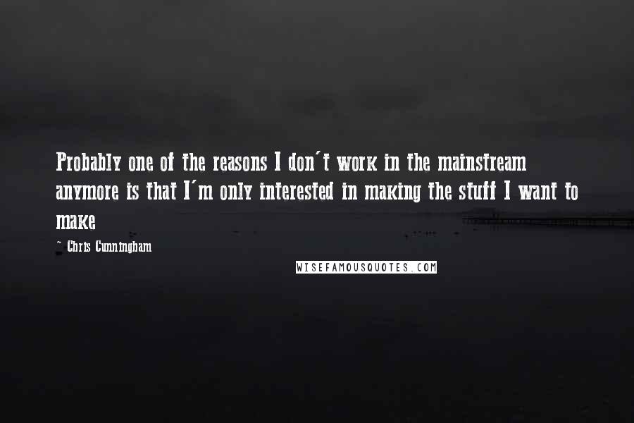Chris Cunningham Quotes: Probably one of the reasons I don't work in the mainstream anymore is that I'm only interested in making the stuff I want to make