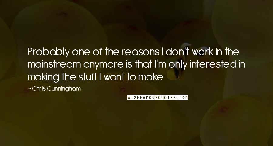 Chris Cunningham Quotes: Probably one of the reasons I don't work in the mainstream anymore is that I'm only interested in making the stuff I want to make