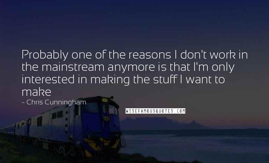 Chris Cunningham Quotes: Probably one of the reasons I don't work in the mainstream anymore is that I'm only interested in making the stuff I want to make