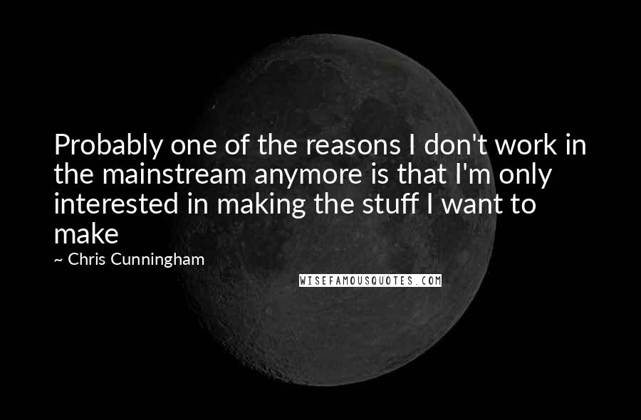 Chris Cunningham Quotes: Probably one of the reasons I don't work in the mainstream anymore is that I'm only interested in making the stuff I want to make