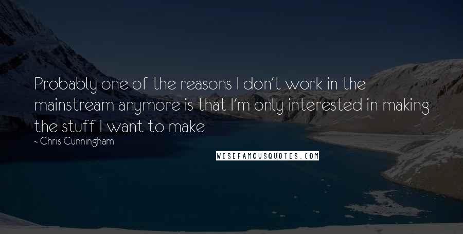 Chris Cunningham Quotes: Probably one of the reasons I don't work in the mainstream anymore is that I'm only interested in making the stuff I want to make