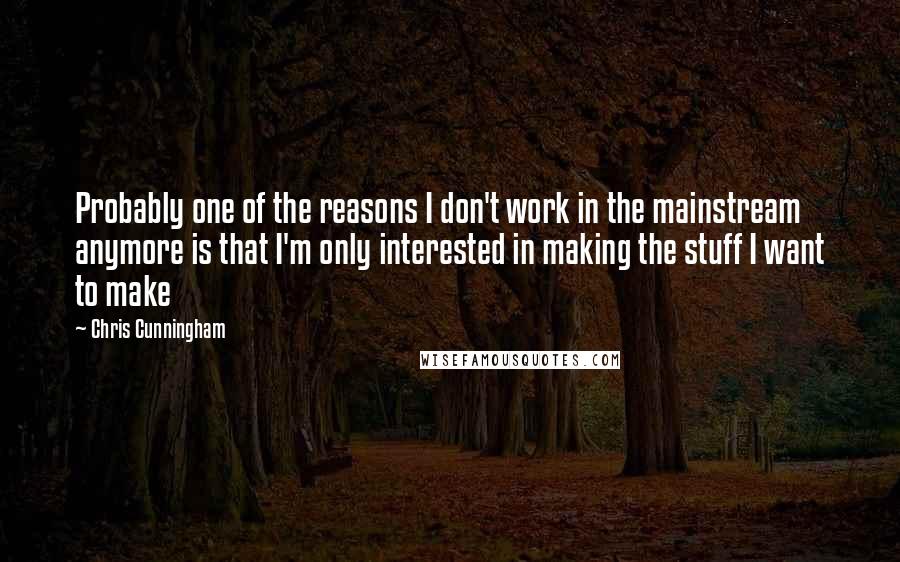 Chris Cunningham Quotes: Probably one of the reasons I don't work in the mainstream anymore is that I'm only interested in making the stuff I want to make