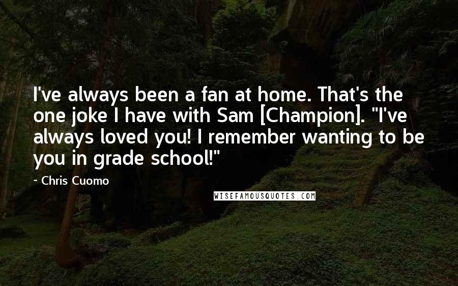 Chris Cuomo Quotes: I've always been a fan at home. That's the one joke I have with Sam [Champion]. "I've always loved you! I remember wanting to be you in grade school!"