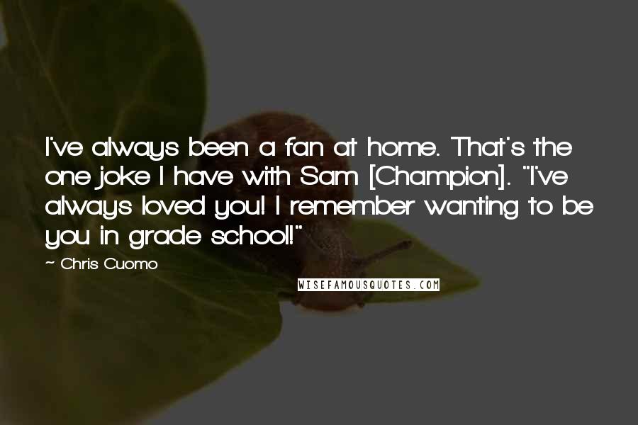 Chris Cuomo Quotes: I've always been a fan at home. That's the one joke I have with Sam [Champion]. "I've always loved you! I remember wanting to be you in grade school!"