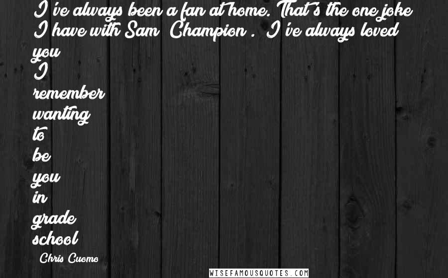 Chris Cuomo Quotes: I've always been a fan at home. That's the one joke I have with Sam [Champion]. "I've always loved you! I remember wanting to be you in grade school!"