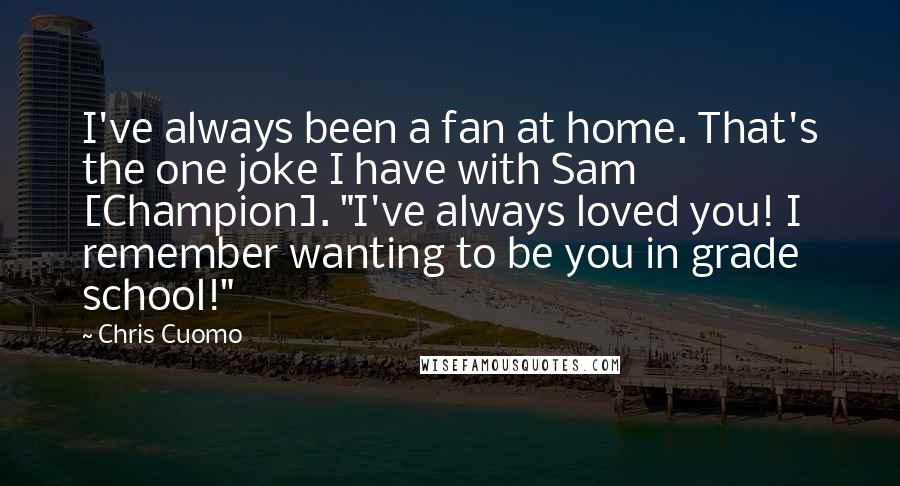 Chris Cuomo Quotes: I've always been a fan at home. That's the one joke I have with Sam [Champion]. "I've always loved you! I remember wanting to be you in grade school!"