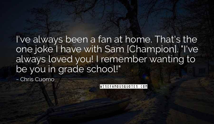 Chris Cuomo Quotes: I've always been a fan at home. That's the one joke I have with Sam [Champion]. "I've always loved you! I remember wanting to be you in grade school!"