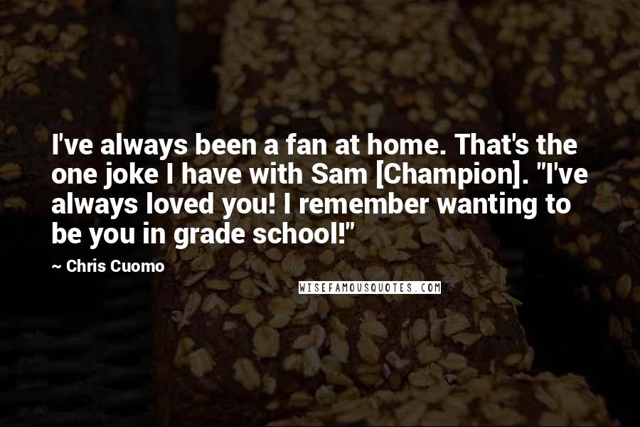 Chris Cuomo Quotes: I've always been a fan at home. That's the one joke I have with Sam [Champion]. "I've always loved you! I remember wanting to be you in grade school!"