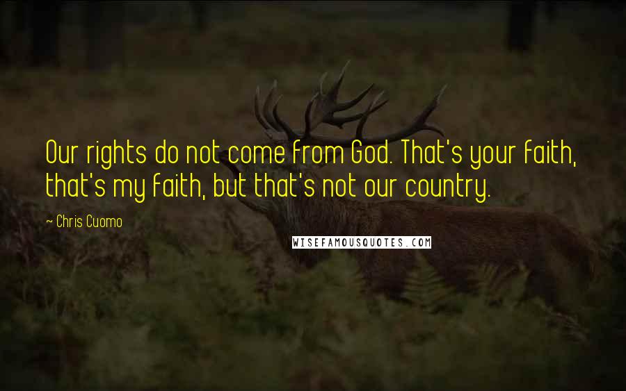 Chris Cuomo Quotes: Our rights do not come from God. That's your faith, that's my faith, but that's not our country.