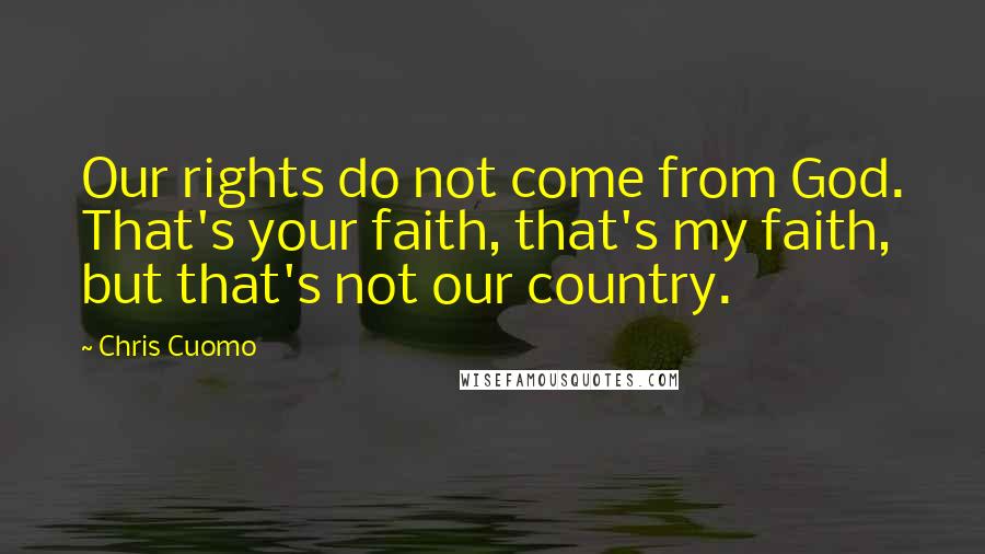 Chris Cuomo Quotes: Our rights do not come from God. That's your faith, that's my faith, but that's not our country.