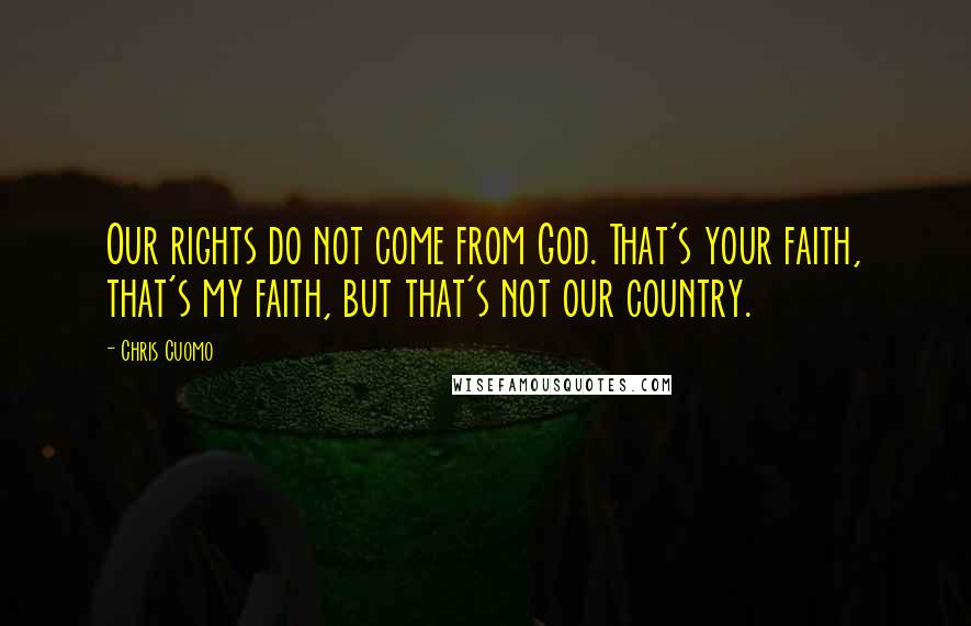 Chris Cuomo Quotes: Our rights do not come from God. That's your faith, that's my faith, but that's not our country.