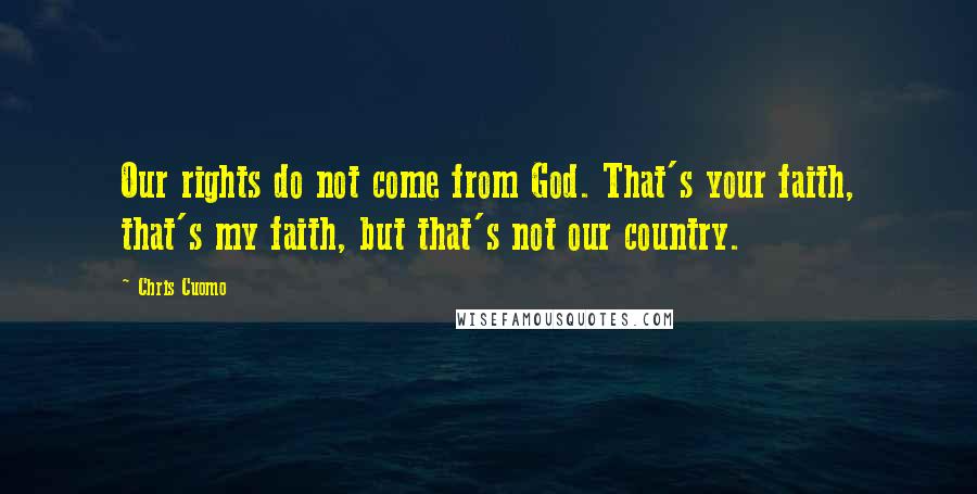 Chris Cuomo Quotes: Our rights do not come from God. That's your faith, that's my faith, but that's not our country.