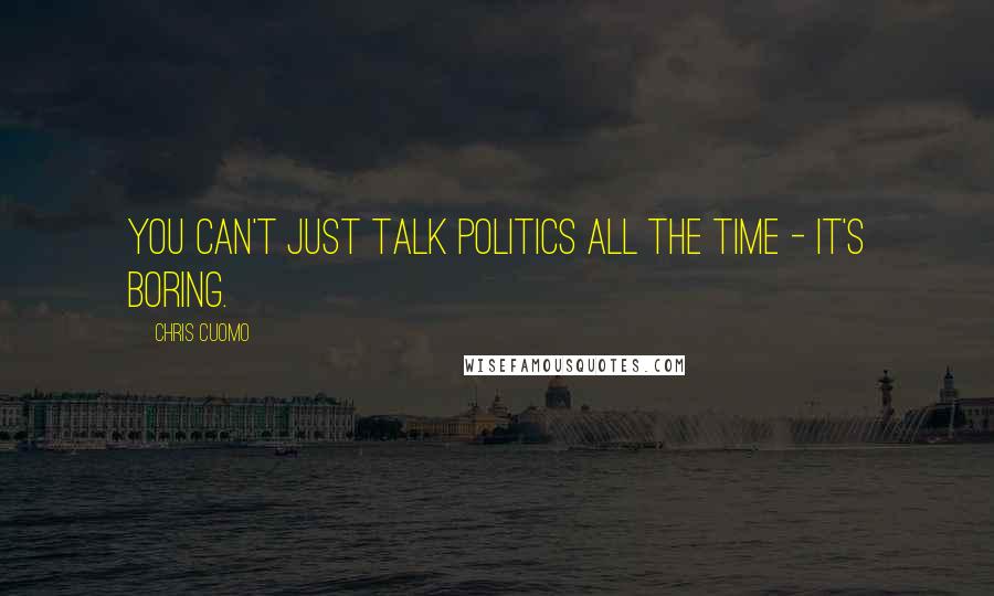 Chris Cuomo Quotes: You can't just talk politics all the time - it's boring.