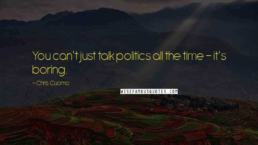 Chris Cuomo Quotes: You can't just talk politics all the time - it's boring.