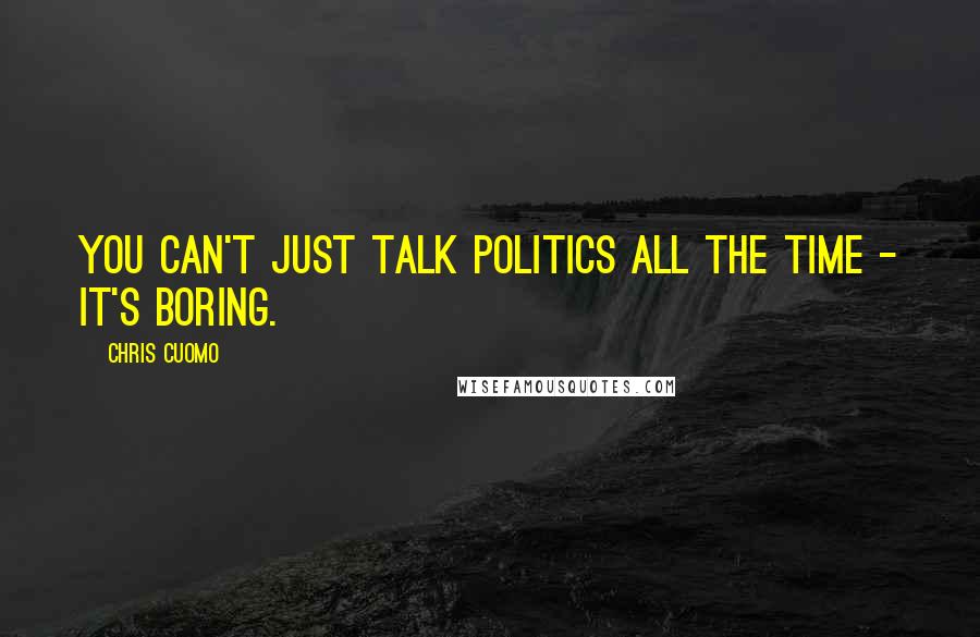 Chris Cuomo Quotes: You can't just talk politics all the time - it's boring.