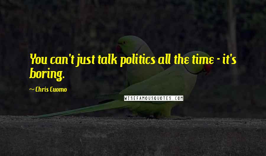 Chris Cuomo Quotes: You can't just talk politics all the time - it's boring.