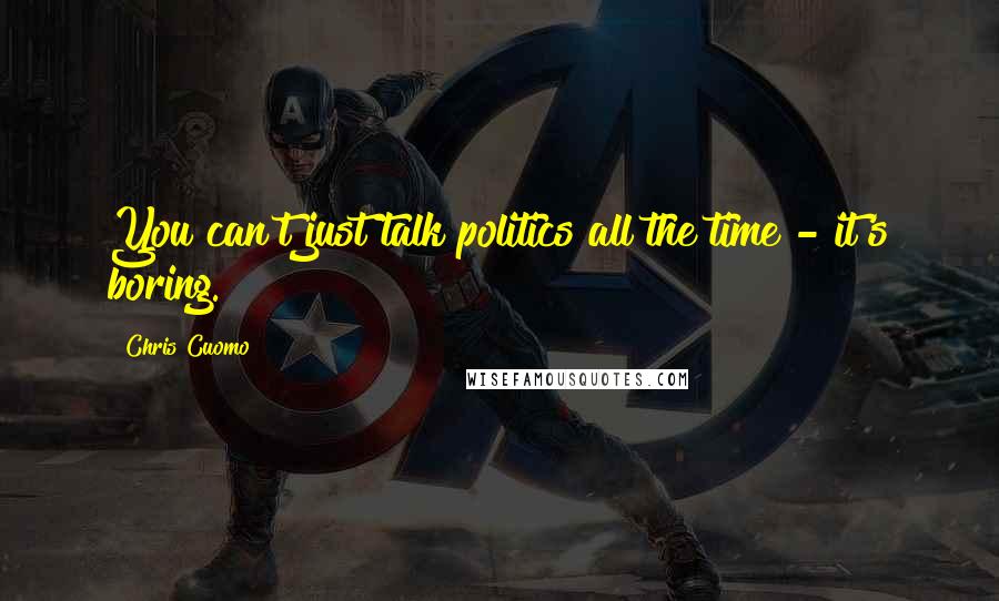 Chris Cuomo Quotes: You can't just talk politics all the time - it's boring.