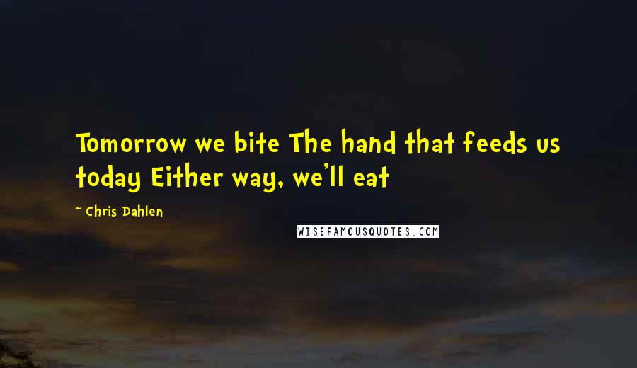 Chris Dahlen Quotes: Tomorrow we bite The hand that feeds us today Either way, we'll eat