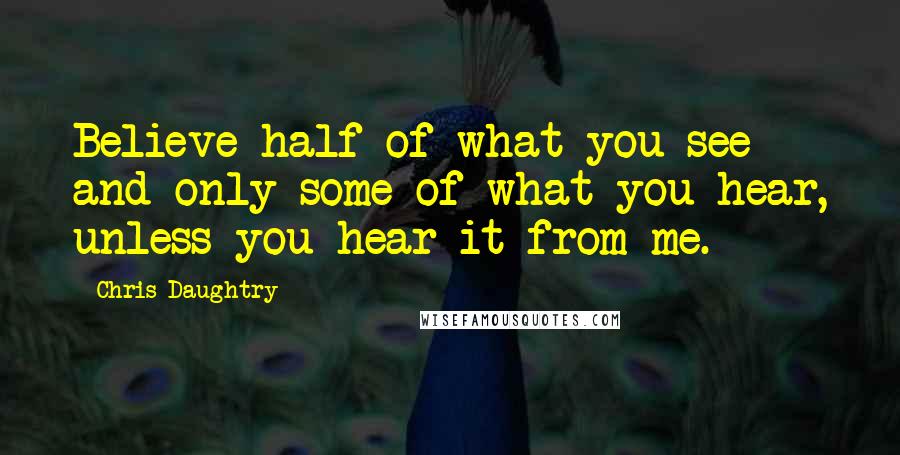 Chris Daughtry Quotes: Believe half of what you see and only some of what you hear, unless you hear it from me.