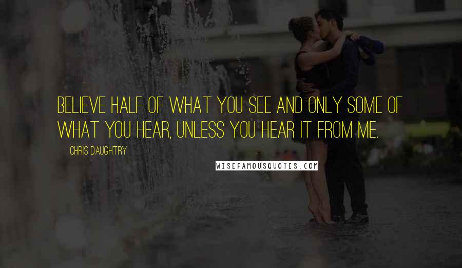 Chris Daughtry Quotes: Believe half of what you see and only some of what you hear, unless you hear it from me.