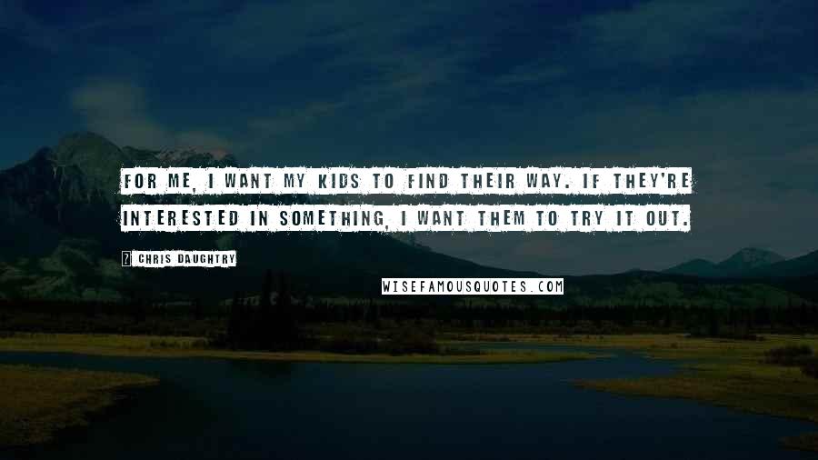 Chris Daughtry Quotes: For me, I want my kids to find their way. If they're interested in something, I want them to try it out.