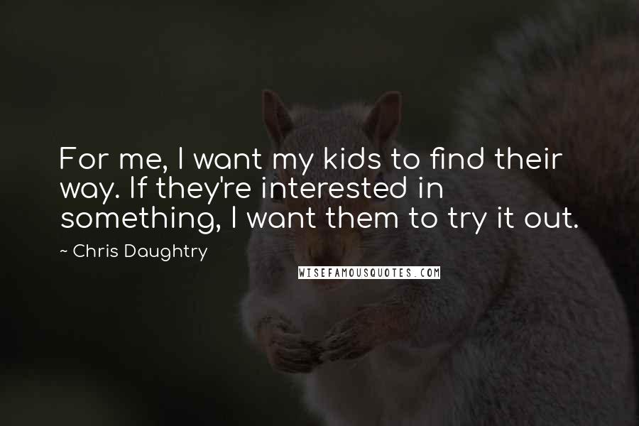 Chris Daughtry Quotes: For me, I want my kids to find their way. If they're interested in something, I want them to try it out.