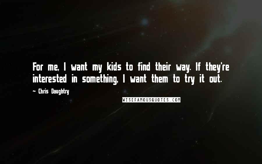 Chris Daughtry Quotes: For me, I want my kids to find their way. If they're interested in something, I want them to try it out.