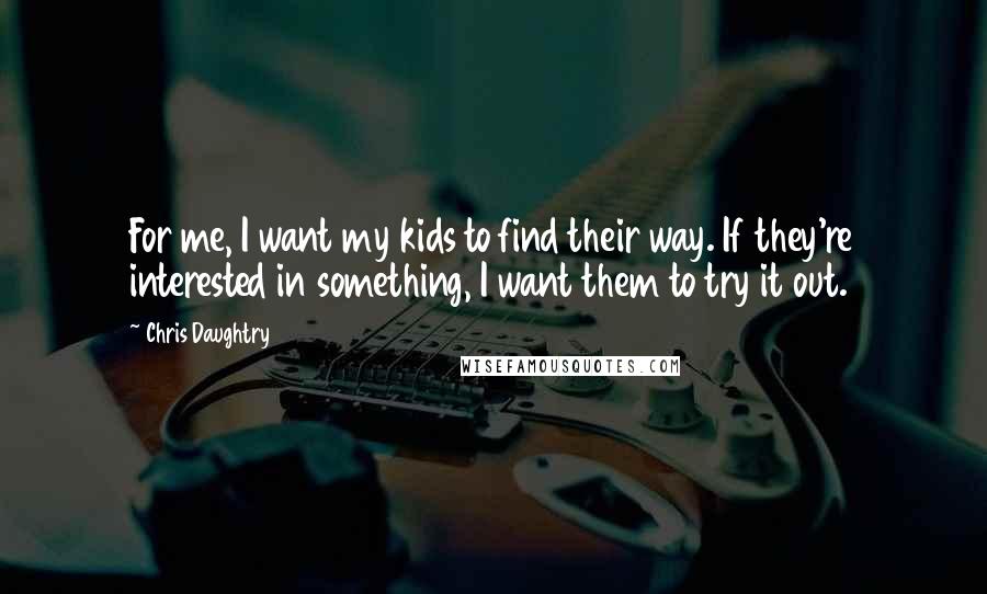 Chris Daughtry Quotes: For me, I want my kids to find their way. If they're interested in something, I want them to try it out.