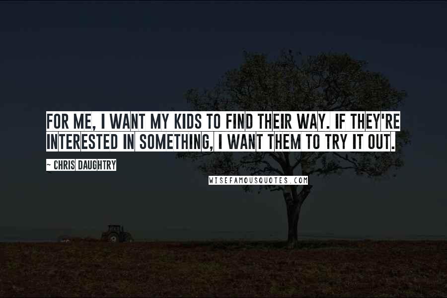 Chris Daughtry Quotes: For me, I want my kids to find their way. If they're interested in something, I want them to try it out.