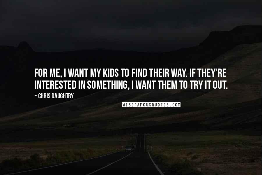 Chris Daughtry Quotes: For me, I want my kids to find their way. If they're interested in something, I want them to try it out.