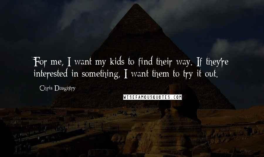 Chris Daughtry Quotes: For me, I want my kids to find their way. If they're interested in something, I want them to try it out.