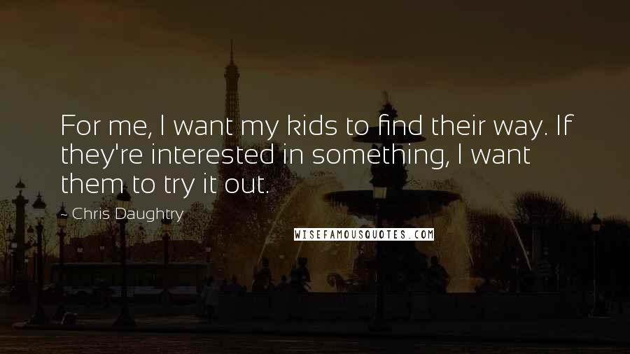 Chris Daughtry Quotes: For me, I want my kids to find their way. If they're interested in something, I want them to try it out.